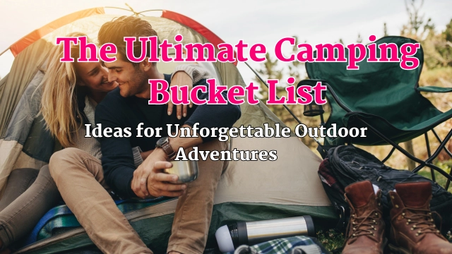 The Ultimate Camping Bucket List: Ideas for Unforgettable Outdoor Adventures